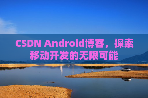 CSDN Android博客，探索移动开发的无限可能